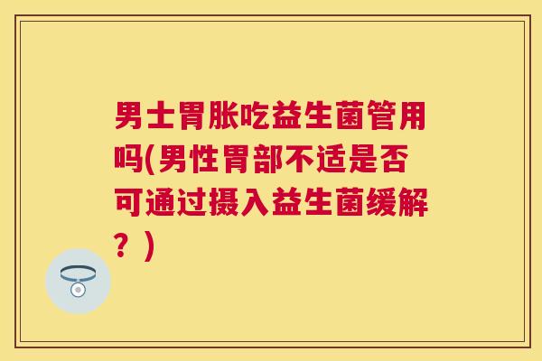 男士胃胀吃益生菌管用吗(男性胃部不适是否可通过摄入益生菌缓解？)