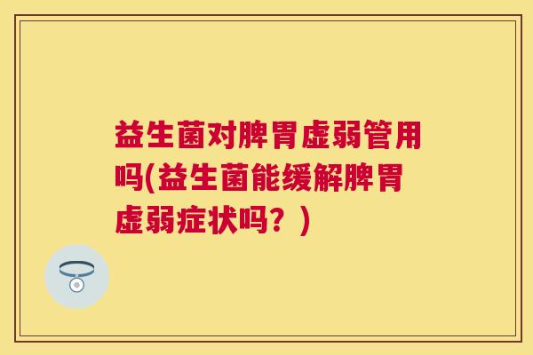益生菌对脾胃虚弱管用吗(益生菌能缓解脾胃虚弱症状吗？)