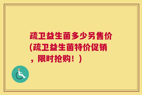 疏卫益生菌多少另售价(疏卫益生菌特价促销，限时抢购！)