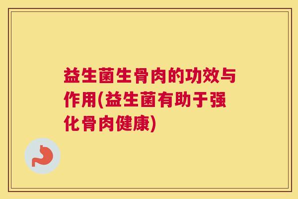 益生菌生骨肉的功效与作用(益生菌有助于强化骨肉健康)