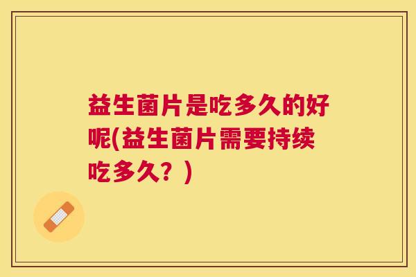益生菌片是吃多久的好呢(益生菌片需要持续吃多久？)