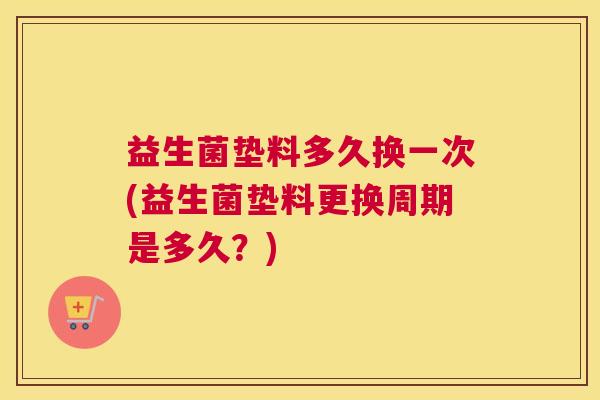 益生菌垫料多久换一次(益生菌垫料更换周期是多久？)