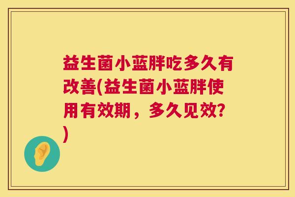益生菌小蓝胖吃多久有改善(益生菌小蓝胖使用有效期，多久见效？)