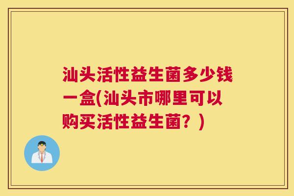 汕头活性益生菌多少钱一盒(汕头市哪里可以购买活性益生菌？)