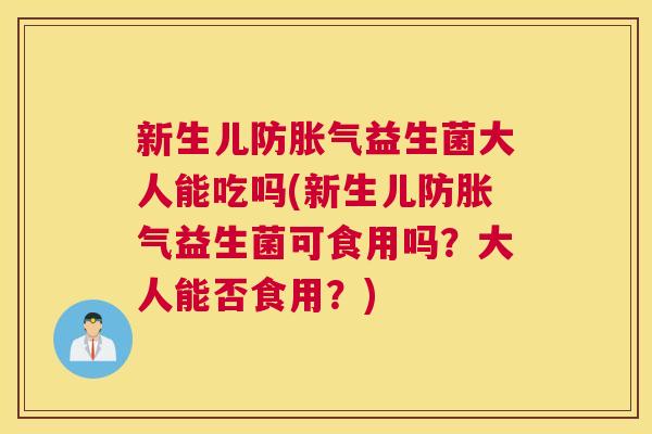 新生儿防胀气益生菌大人能吃吗(新生儿防胀气益生菌可食用吗？大人能否食用？)