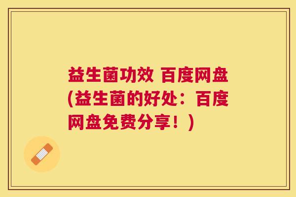 益生菌功效 百度网盘(益生菌的好处：百度网盘免费分享！)
