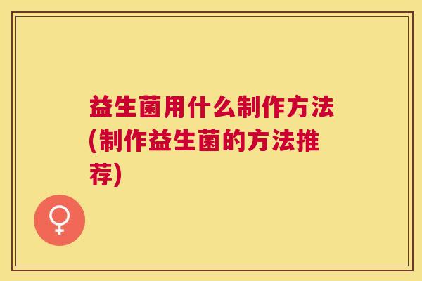 益生菌用什么制作方法(制作益生菌的方法推荐)