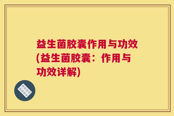 益生菌胶囊作用与功效(益生菌胶囊：作用与功效详解)