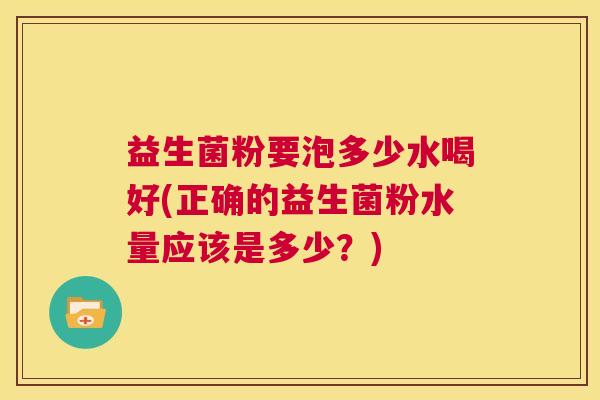 益生菌粉要泡多少水喝好(正确的益生菌粉水量应该是多少？)