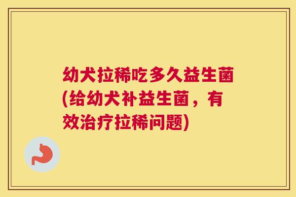 幼犬拉稀吃多久益生菌(给幼犬补益生菌，有效治疗拉稀问题)