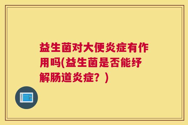 益生菌对大便炎症有作用吗(益生菌是否能纾解肠道炎症？)