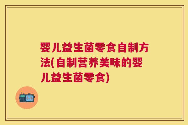婴儿益生菌零食自制方法(自制营养美味的婴儿益生菌零食)
