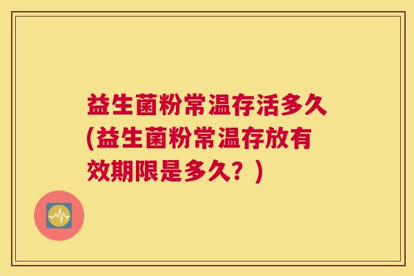 益生菌粉常温存活多久(益生菌粉常温存放有效期限是多久？)