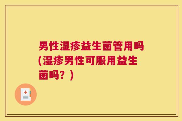 男性湿疹益生菌管用吗(湿疹男性可服用益生菌吗？)
