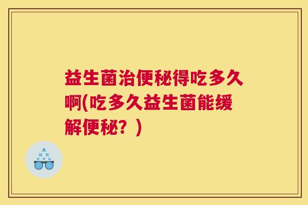 益生菌治便秘得吃多久啊(吃多久益生菌能缓解便秘？)