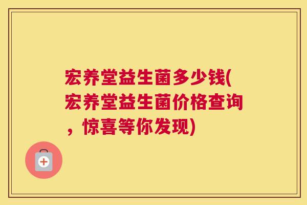 宏养堂益生菌多少钱(宏养堂益生菌价格查询，惊喜等你发现)
