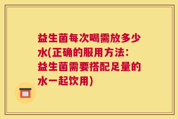 益生菌每次喝需放多少水(正确的服用方法：益生菌需要搭配足量的水一起饮用)