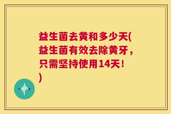 益生菌去黄和多少天(益生菌有效去除黄牙，只需坚持使用14天！)