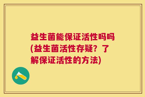 益生菌能保证活性吗吗(益生菌活性存疑？了解保证活性的方法)