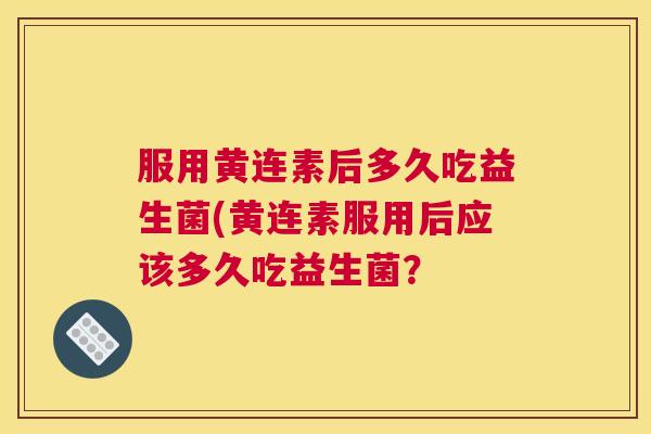 服用黄连素后多久吃益生菌(黄连素服用后应该多久吃益生菌？