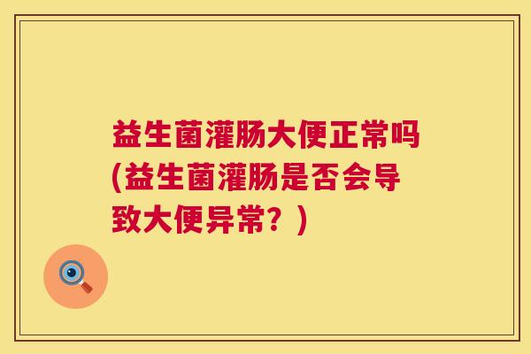 益生菌灌肠大便正常吗(益生菌灌肠是否会导致大便异常？)