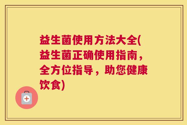益生菌使用方法大全(益生菌正确使用指南，全方位指导，助您健康饮食)