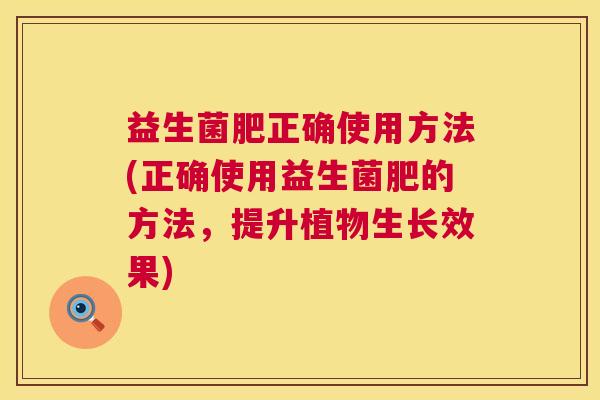 益生菌肥正确使用方法(正确使用益生菌肥的方法，提升植物生长效果)