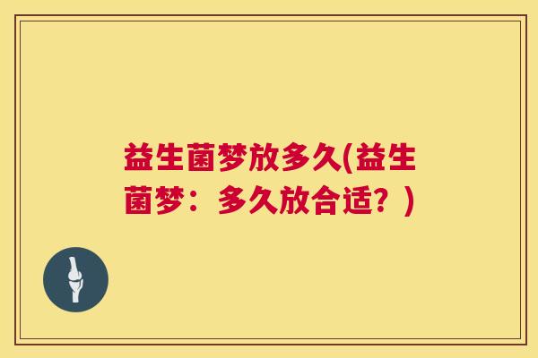 益生菌梦放多久(益生菌梦：多久放合适？)