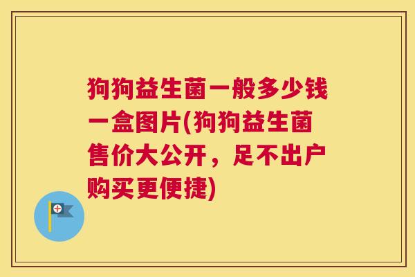 狗狗益生菌一般多少钱一盒图片(狗狗益生菌售价大公开，足不出户购买更便捷)