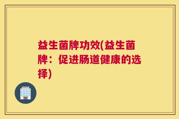 益生菌牌功效(益生菌牌：促进肠道健康的选择)