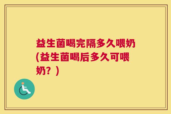 益生菌喝完隔多久喂奶(益生菌喝后多久可喂奶？)