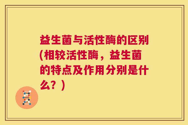 益生菌与活性酶的区别(相较活性酶，益生菌的特点及作用分别是什么？)
