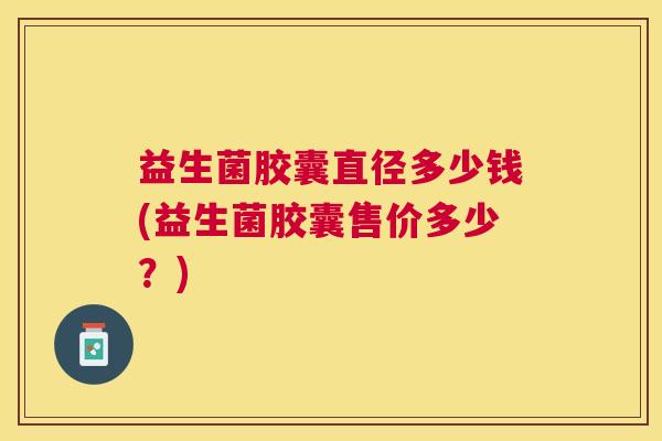 益生菌胶囊直径多少钱(益生菌胶囊售价多少？)