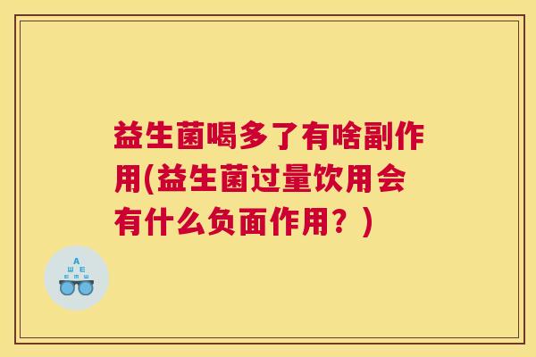 益生菌喝多了有啥副作用(益生菌过量饮用会有什么负面作用？)