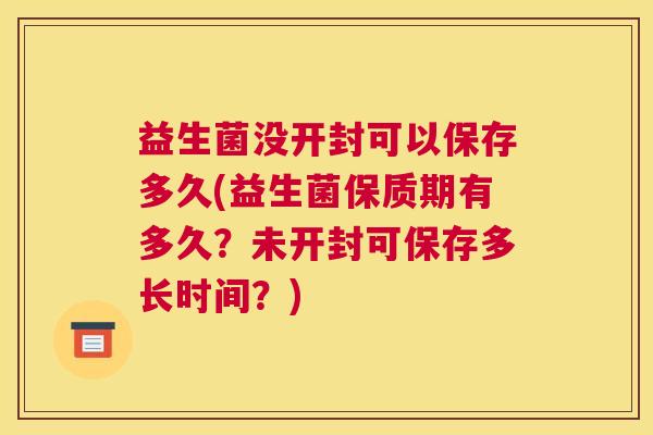 益生菌没开封可以保存多久(益生菌保质期有多久？未开封可保存多长时间？)