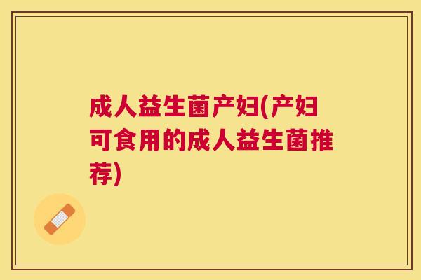 成人益生菌产妇(产妇可食用的成人益生菌推荐)