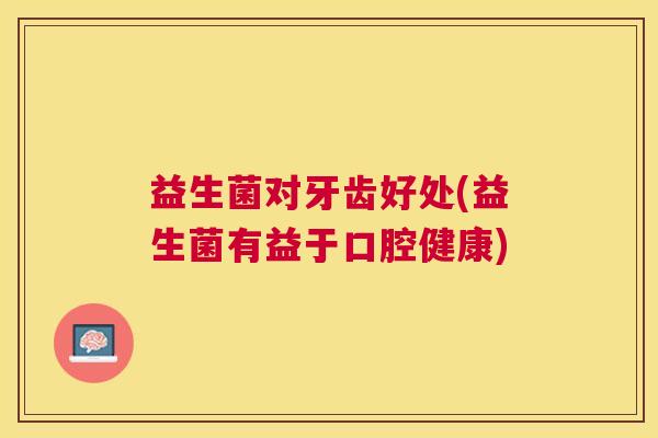 益生菌对牙齿好处(益生菌有益于口腔健康)