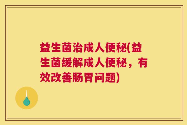 益生菌治成人便秘(益生菌缓解成人便秘，有效改善肠胃问题)