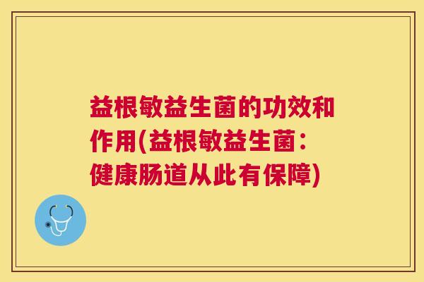 益根敏益生菌的功效和作用(益根敏益生菌：健康肠道从此有保障)