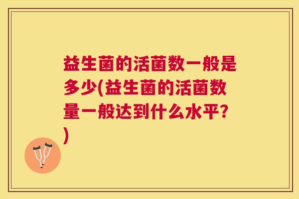 益生菌的活菌数一般是多少(益生菌的活菌数量一般达到什么水平？)
