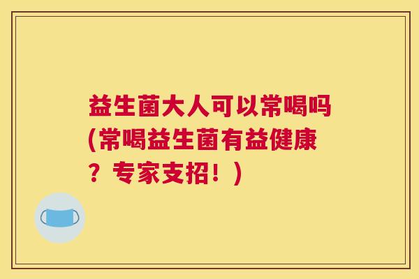 益生菌大人可以常喝吗(常喝益生菌有益健康？专家支招！)
