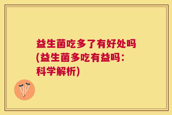 益生菌吃多了有好处吗(益生菌多吃有益吗：科学解析)