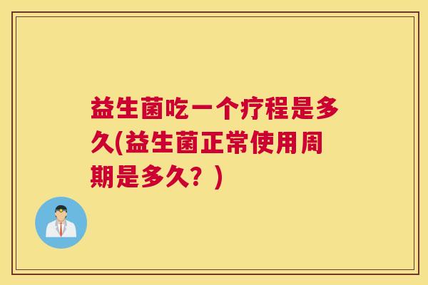益生菌吃一个疗程是多久(益生菌正常使用周期是多久？)