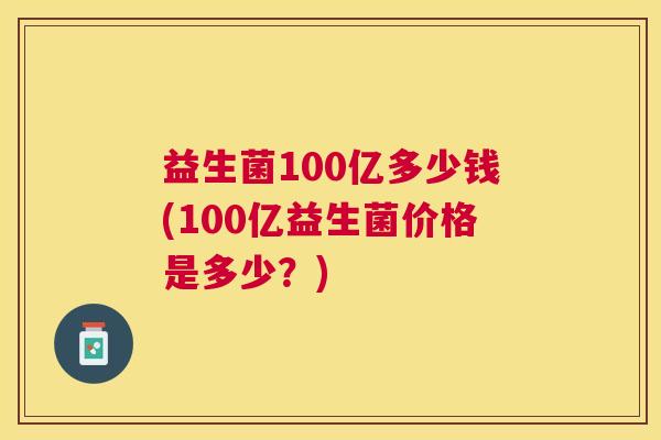 益生菌100亿多少钱(100亿益生菌价格是多少？)
