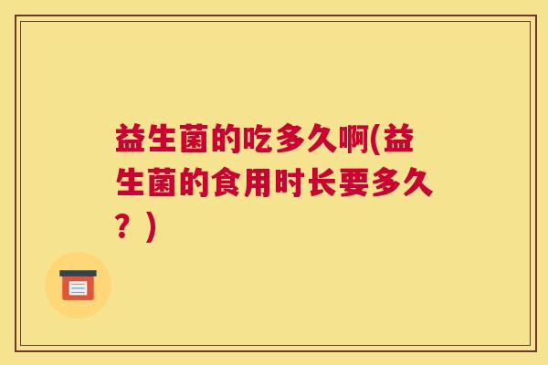 益生菌的吃多久啊(益生菌的食用时长要多久？)