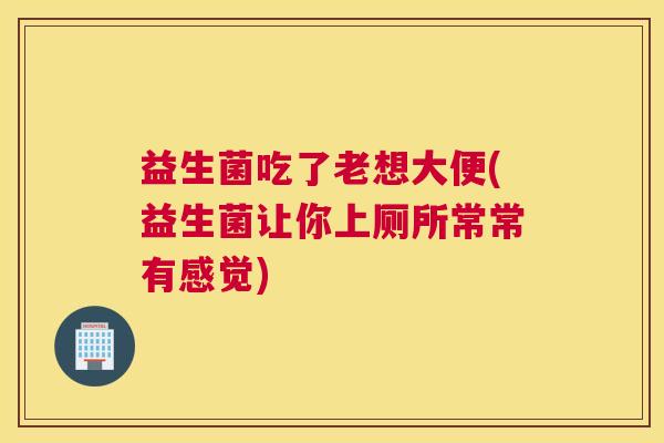 益生菌吃了老想大便(益生菌让你上厕所常常有感觉)
