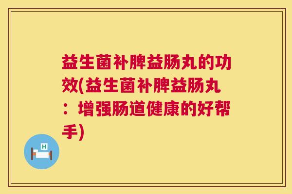 益生菌补脾益肠丸的功效(益生菌补脾益肠丸：增强肠道健康的好帮手)