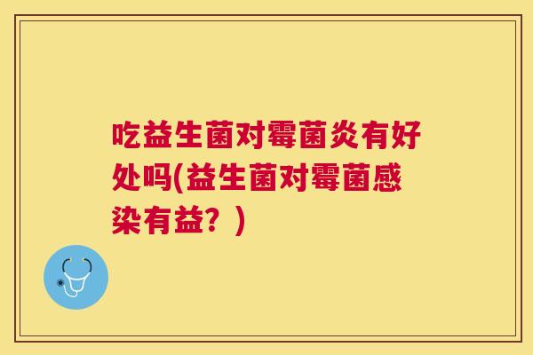 吃益生菌对霉菌炎有好处吗(益生菌对霉菌感染有益？)