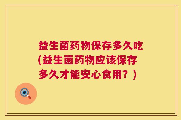 益生菌药物保存多久吃(益生菌药物应该保存多久才能安心食用？)
