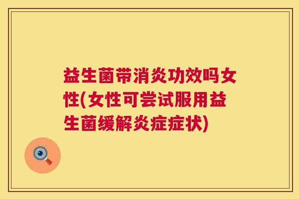 益生菌带消炎功效吗女性(女性可尝试服用益生菌缓解炎症症状)